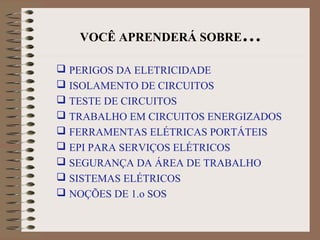 VOCÊ APRENDERÁ SOBRE…
 PERIGOS DA ELETRICIDADE
 ISOLAMENTO DE CIRCUITOS
 TESTE DE CIRCUITOS
 TRABALHO EM CIRCUITOS ENERGIZADOS
 FERRAMENTAS ELÉTRICAS PORTÁTEIS
 EPI PARA SERVIÇOS ELÉTRICOS
 SEGURANÇA DA ÁREA DE TRABALHO
 SISTEMAS ELÉTRICOS
 NOÇÕES DE 1.o SOS
 