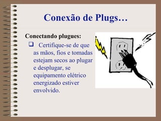 Conexão de Plugs…
Conectando plugues:
 Certifique-se de que
as mãos, fios e tomadas
estejam secos ao plugar
e desplugar, se
equipamento elétrico
energizado estiver
envolvido.
 