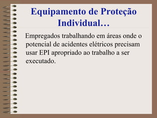 Equipamento de Proteção
Individual…
Empregados trabalhando em áreas onde o
potencial de acidentes elétricos precisam
usar EPI apropriado ao trabalho a ser
executado.
 