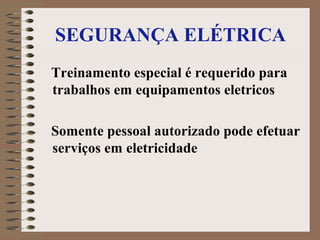SEGURANÇA ELÉTRICA
Treinamento especial é requerido para
trabalhos em equipamentos eletricos
Somente pessoal autorizado pode efetuar
serviços em eletricidade
 