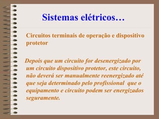 Sistemas elétricos…
Circuitos terminais de operação e dispositivo
protetor
Depois que um circuito for desenergizado por
um circuito dispositivo protetor, este circuito,
não deverá ser manualmente reenergizado até
que seja determinado pelo profissional que o
equipamento e circuito podem ser energizados
seguramente.
 