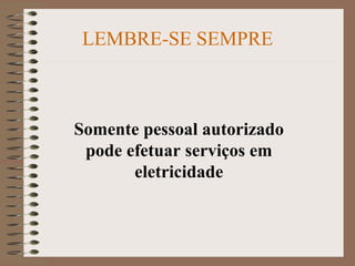 LEMBRE-SE SEMPRE
Somente pessoal autorizado
pode efetuar serviços em
eletricidade
 