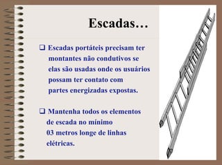 Escadas…
Escadas portáteis precisam ter
montantes não condutivos se
elas são usadas onde os usuários
possam ter contato com
partes energizadas expostas.
Mantenha todos os elementos
de escada no mínimo
03 metros longe de linhas
elétricas.
 