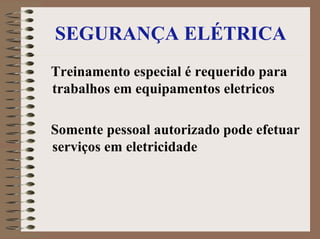 SEGURANÇA ELÉTRICA
Treinamento especial é requerido para
trabalhos em equipamentos eletricos
Somente pessoal autorizado pode efetuar
serviços em eletricidade
 