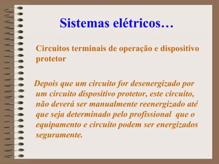 Sistemas elétricos…
Circuitos terminais de operação e dispositivo
protetor
Depois que um circuito for desenergizado por
um circuito dispositivo protetor, este circuito,
não deverá ser manualmente reenergizado até
que seja determinado pelo profissional que o
equipamento e circuito podem ser energizados
seguramente.
 
