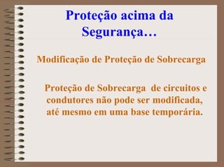 Proteção acima da
Segurança…
Modificação de Proteção de Sobrecarga
Proteção de Sobrecarga de circuitos e
condutores não pode ser modificada,
até mesmo em uma base temporária.
 