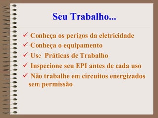 Seu Trabalho...
Conheça os perigos da eletricidade
Conheça o equipamento
Use Práticas de Trabalho
Inspecione seu EPI antes de cada uso
Não trabalhe em circuitos energizados
sem permissão
 