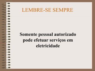 LEMBRE-SE SEMPRE
Somente pessoal autorizado
pode efetuar serviços em
eletricidade
 
