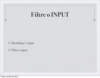 Filtre o INPUT



              Identifique o input

              Filtre o input




Friday, January 29, 2010
 