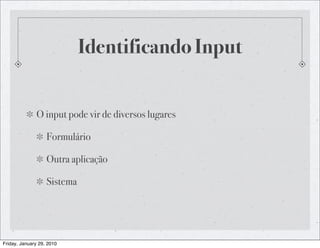 Identificando Input


              O input pode vir de diversos lugares

                   Formulário

                   Outra aplicação

                   Sistema




Friday, January 29, 2010
 