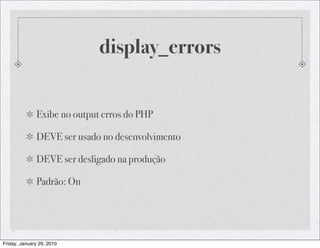 display_errors


              Exibe no output erros do PHP

              DEVE ser usado no desenvolvimento

              DEVE ser desligado na produção

              Padrão: On




Friday, January 29, 2010
 