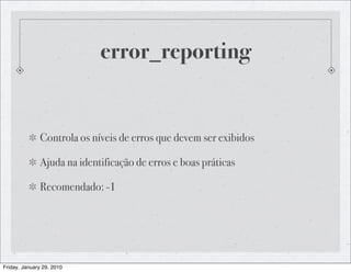 error_reporting


              Controla os níveis de erros que devem ser exibidos

              Ajuda na identificação de erros e boas práticas

              Recomendado: -1




Friday, January 29, 2010
 