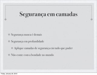 Segurança em camadas


              Segurança nunca é demais

              Segurança em profundidade

                   Aplique camadas de segurança em tudo que puder

              Não conte com a bondade no mundo




Friday, January 29, 2010
 