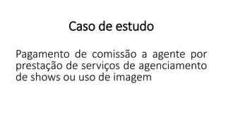 Caso de estudo
Pagamento de comissão a agente por
prestação de serviços de agenciamento
de shows ou uso de imagem
 