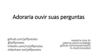 Adoraria ouvir suas perguntas
github.com/jeffprestes
@jeffprestes
linkedin.com/in/jeffprestes
slideshare.net/jeffprestes
novatrix.com.br
udemy.com/cursodego
github.com/novatrixtech
m.me/cronosbot
 