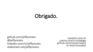 Obrigado.
github.com/jeffprestes
@jeffprestes
linkedin.com/in/jeffprestes
slideshare.net/jeffprestes
novatrix.com.br
udemy.com/cursodego
github.com/novatrixtech
m.me/cronosbot
 