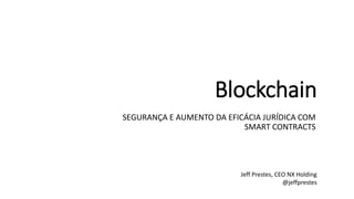 Blockchain
SEGURANÇA E AUMENTO DA EFICÁCIA JURÍDICA COM
SMART CONTRACTS
Jeff Prestes, CEO NX Holding
@jeffprestes
 