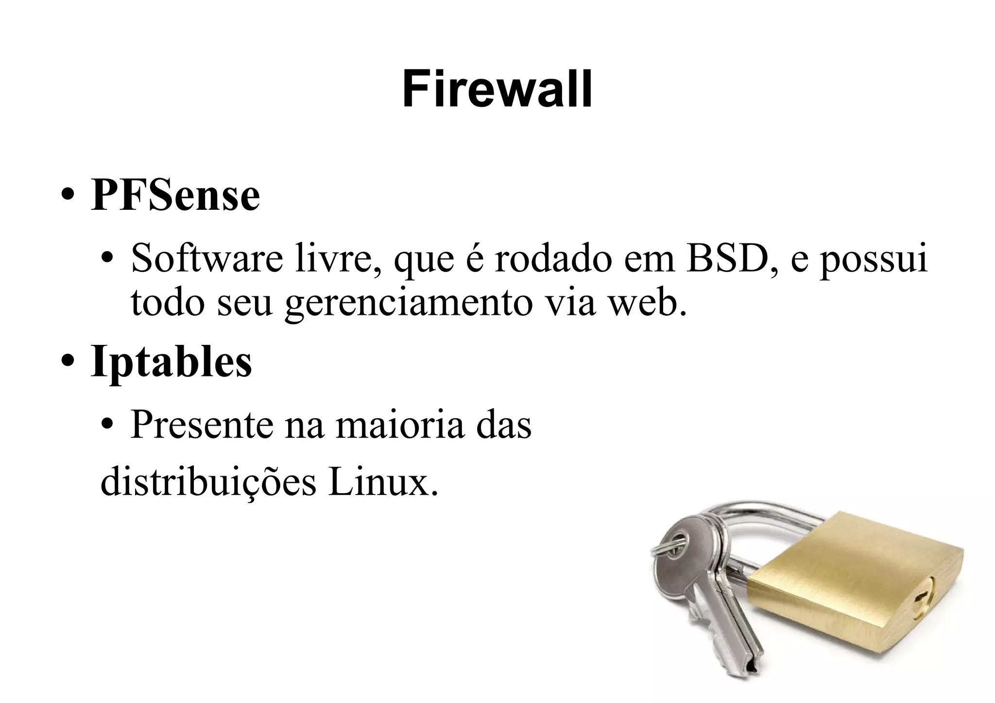 Firewall PFSense Software livre, que é rodado em BSD, e possui todo seu gerenciamento via web. Iptables Presente na maioria das  distribuições Linux. 