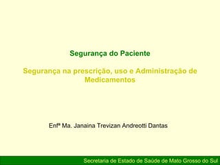 Segurança do Paciente
Segurança na prescrição, uso e Administração de
Medicamentos
Secretaria de Estado de Saúde de Mato Grosso do Sul
Enfª Ma. Janaina Trevizan Andreotti Dantas
 
