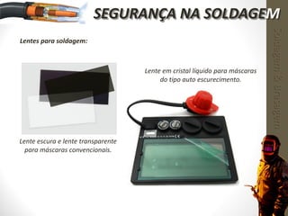 Lentes para soldagem:
Soldagem&Brasagem
SEGURANÇA NA SOLDAGEM
Lente escura e lente transparente
para máscaras convencionais.
Lente em cristal líquido para máscaras
do tipo auto escurecimento.
 