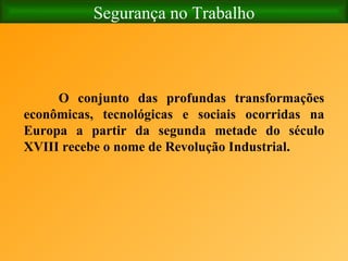 Segurança no Trabalho O conjunto das profundas transformações econômicas, tecnológicas e sociais ocorridas na Europa a partir da segunda metade do século XVIII recebe o nome de Revolução Industrial. 