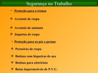 Segurança no Trabalho Aventais de raspa   Aventais de amianto      Proteção para o tronco   Jaquetas de raspa Proteção para os pés e pernas   Botinas com biqueiras de aço   Perneiras de raspa Botinas para eletricista   Botas impermeáveis de P.V.C.   