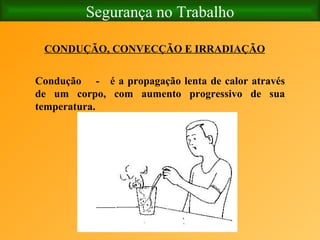 Segurança no Trabalho CONDUÇÃO, CONVECÇÃO E IRRADIAÇÃO Condução  -  é a propagação lenta de calor através de um corpo, com aumento progressivo de sua temperatura. 