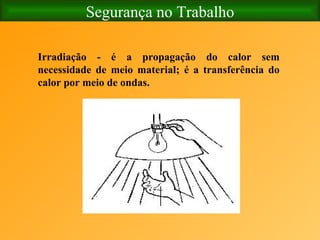 Segurança no Trabalho Irradiação - é a propagação do calor sem necessidade de meio material; é a transferência do calor por meio de ondas. 