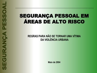 SEGURANÇA PESSOAL EM ÁREAS DE ALTO RISCO REGRAS PARA NÃO SE TORNAR UMA VÍTIMA DA VIOLÊNCIA URBANA Maio de 2004 