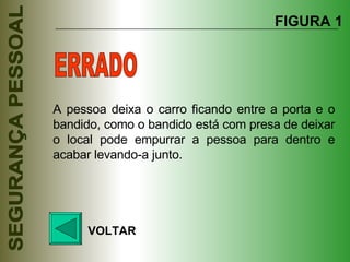A pessoa deixa o carro ficando entre a porta e o bandido, como o bandido está com presa de deixar o local pode empurrar a pessoa para dentro e acabar levando-a junto. FIGURA 1 VOLTAR ERRADO 