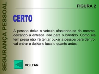 A pessoa deixa o veículo afastando-se do mesmo, deixando a entrada livre para o bandido. Como ele tem presa não irá tentar puxar a pessoa para dentro, vai entrar e deixar o local o quanto antes. FIGURA 2 VOLTAR CERTO 