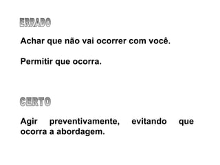 Achar que não vai ocorrer com você. Permitir que ocorra. Agir preventivamente, evitando que ocorra a abordagem. ERRADO CERTO 