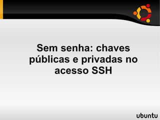 Sem senha: chaves
públicas e privadas no
     acesso SSH
 
