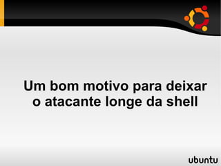Um bom motivo para deixar
 o atacante longe da shell
 