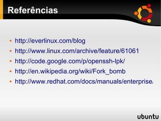 Referências


   http://everlinux.com/blog
   http://www.linux.com/archive/feature/61061
   http://code.google.com/p/openssh-lpk/
   http://en.wikipedia.org/wiki/Fork_bomb
   http://www.redhat.com/docs/manuals/enterprise/RH
 