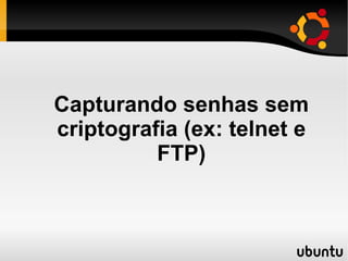 Capturando senhas sem
criptografia (ex: telnet e
          FTP)
 
