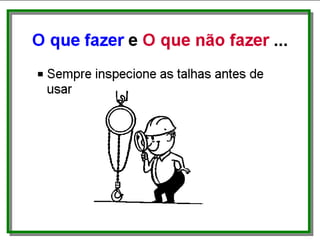 O que fazer e O que não
fazer...
• Sempre inspecione as talhas antes de usar.
 