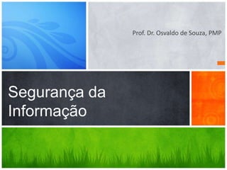 Prof. Dr. Osvaldo de Souza, PMP




Segurança da
Informação
 