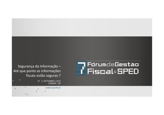 10 . 11 SETEMBRO | 2013
CENESP - SP
confeb.org.br/forum
Segurança da Informação –
Até que ponto as informações
fiscais estão seguras ?
 
