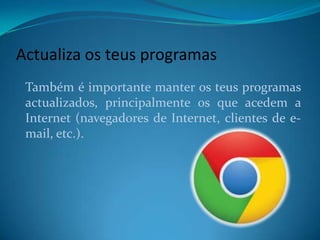 Actualiza os teus programas
Também é importante manter os teus programas
actualizados, principalmente os que acedem a
Internet (navegadores de Internet, clientes de e-
mail, etc.).
 