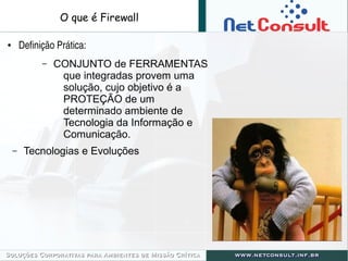 O que é Firewall
● Definição Prática:
– CONJUNTO de FERRAMENTAS
que integradas provem uma
solução, cujo objetivo é a
PROTEÇÃO de um
determinado ambiente de
Tecnologia da Informação e
Comunicação.
– Tecnologias e Evoluções
 