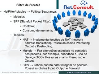 Filtro de Pacotes
● NetFilter/Iptables → Política Segurança;
– Modular;
– SPF (Statefull Packet Filter);
● Controle;
● Con...