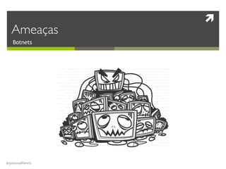 !
@julianadflewis
Botnets
Ameaças
 