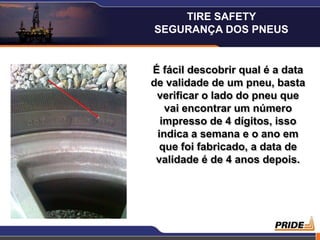 É fácil descobrir qual é a data
de validade de um pneu, basta
verificar o lado do pneu que
vai encontrar um número
impresso de 4 dígitos, isso
indica a semana e o ano em
que foi fabricado, a data de
validade é de 4 anos depois.
TIRE SAFETY
SEGURANÇA DOS PNEUS
 