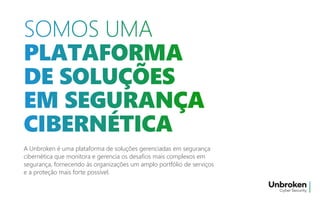 A Unbroken é uma plataforma de soluções gerenciadas em segurança
cibernética que monitora e gerencia os desafios mais complexos em
segurança, fornecendo às organizações um amplo portfólio de serviços
e a proteção mais forte possível.
 