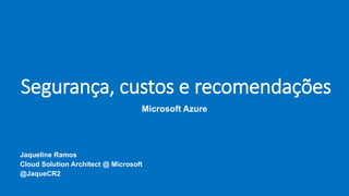Segurança, custos e recomendações
Microsoft Azure
Jaqueline Ramos
Cloud Solution Architect @ Microsoft
@JaqueCR2
 