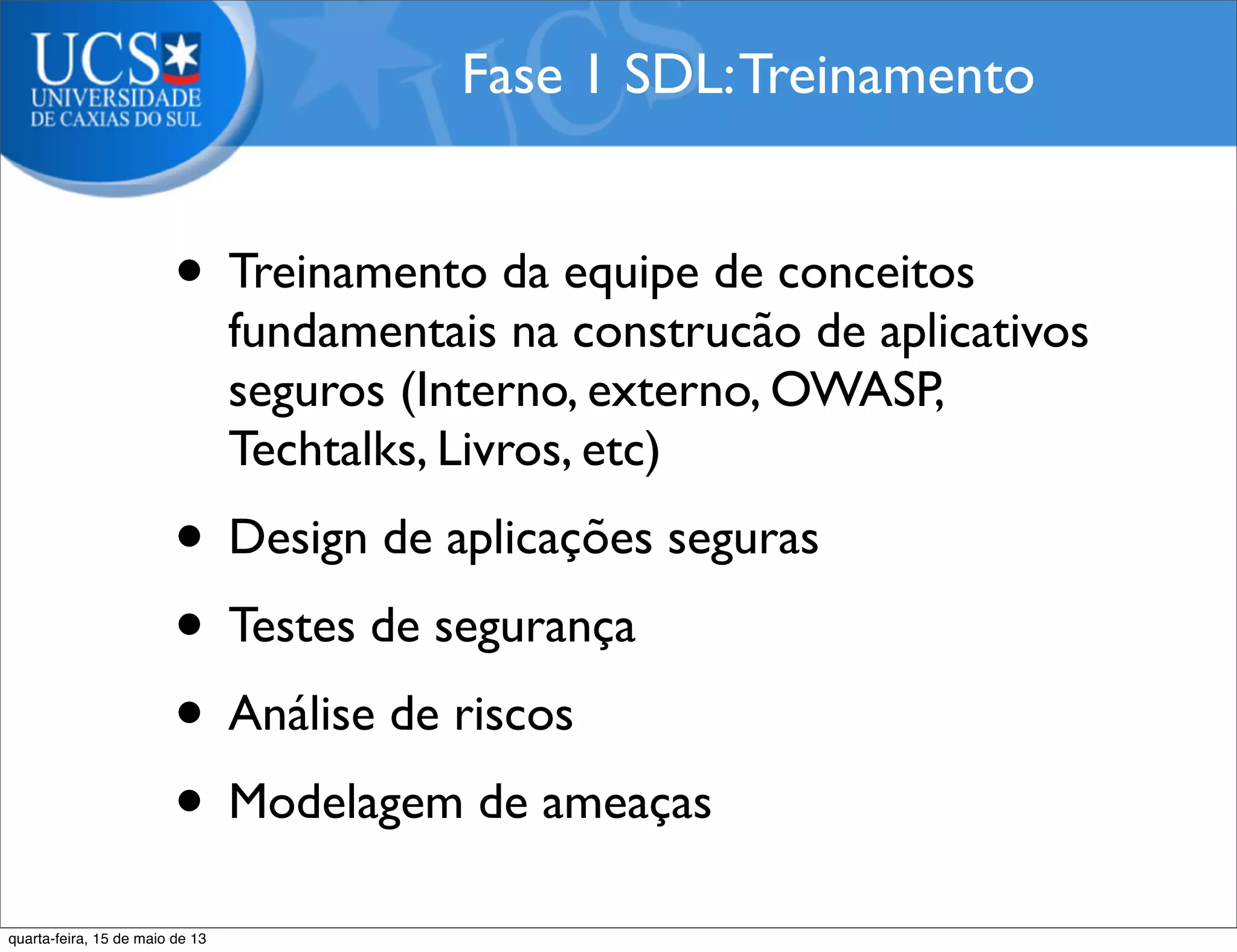 • Treinamento da equipe de conceitos
fundamentais na construcão de aplicativos
seguros (Interno, externo, OWASP,
Techtalks, Livros, etc)
• Design de aplicações seguras
• Testes de segurança
• Análise de riscos
• Modelagem de ameaças
Fase 1 SDL:Treinamento
quarta-feira, 15 de maio de 13
 