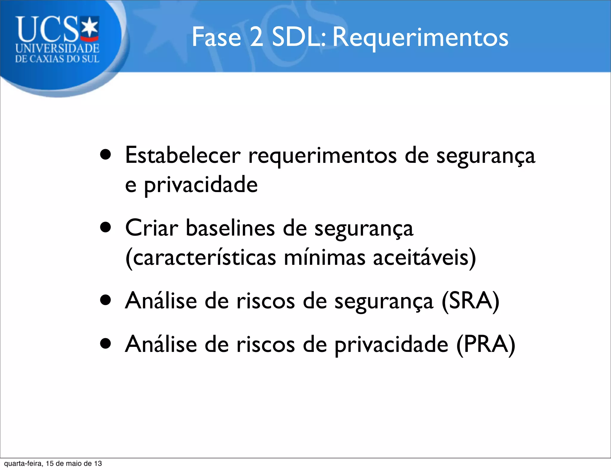 • Estabelecer requerimentos de segurança
e privacidade
• Criar baselines de segurança
(características mínimas aceitáveis)
• Análise de riscos de segurança (SRA)
• Análise de riscos de privacidade (PRA)
Fase 2 SDL: Requerimentos
quarta-feira, 15 de maio de 13
 