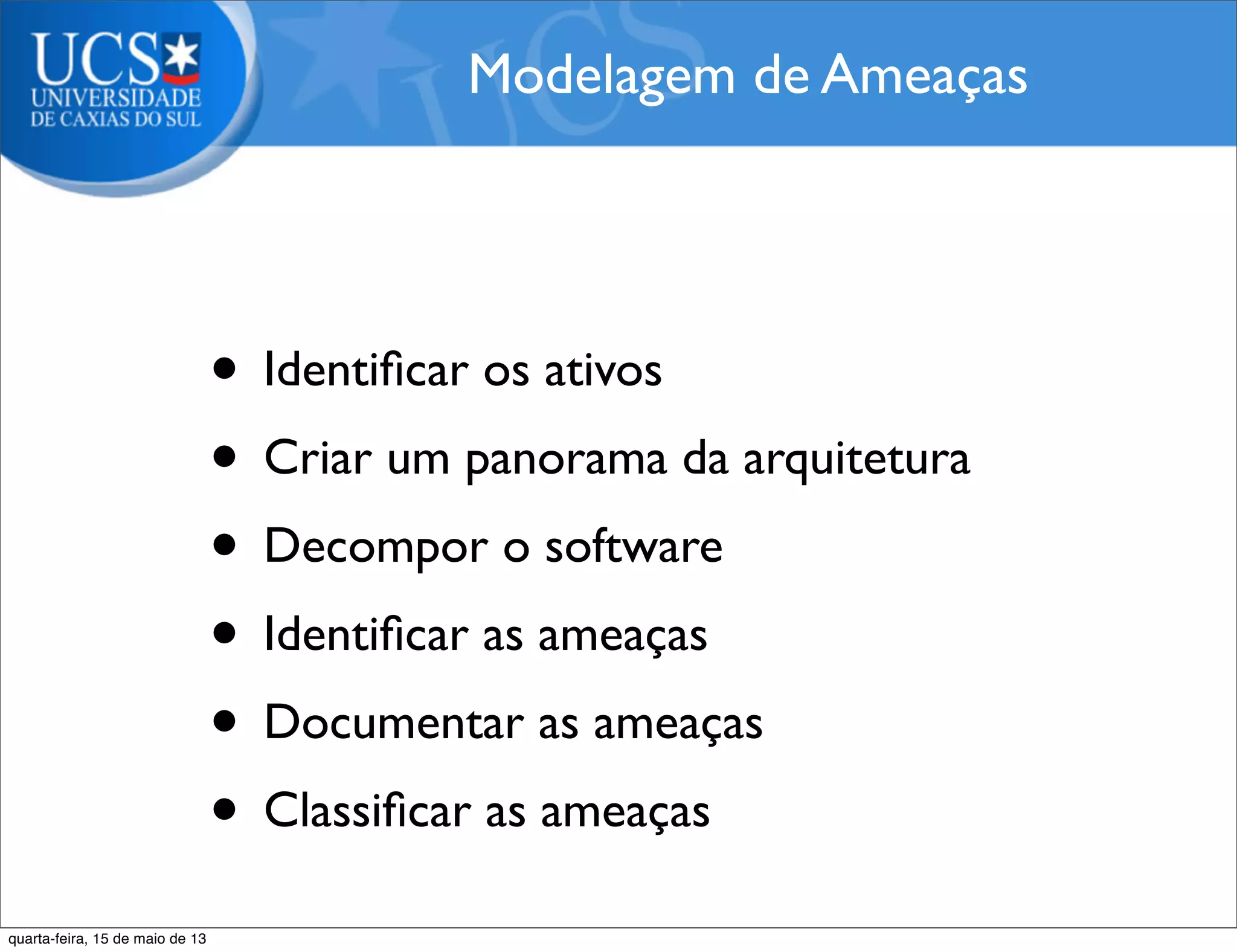 • Identiﬁcar os ativos
• Criar um panorama da arquitetura
• Decompor o software
• Identiﬁcar as ameaças
• Documentar as ameaças
• Classiﬁcar as ameaças
Modelagem de Ameaças
quarta-feira, 15 de maio de 13
 