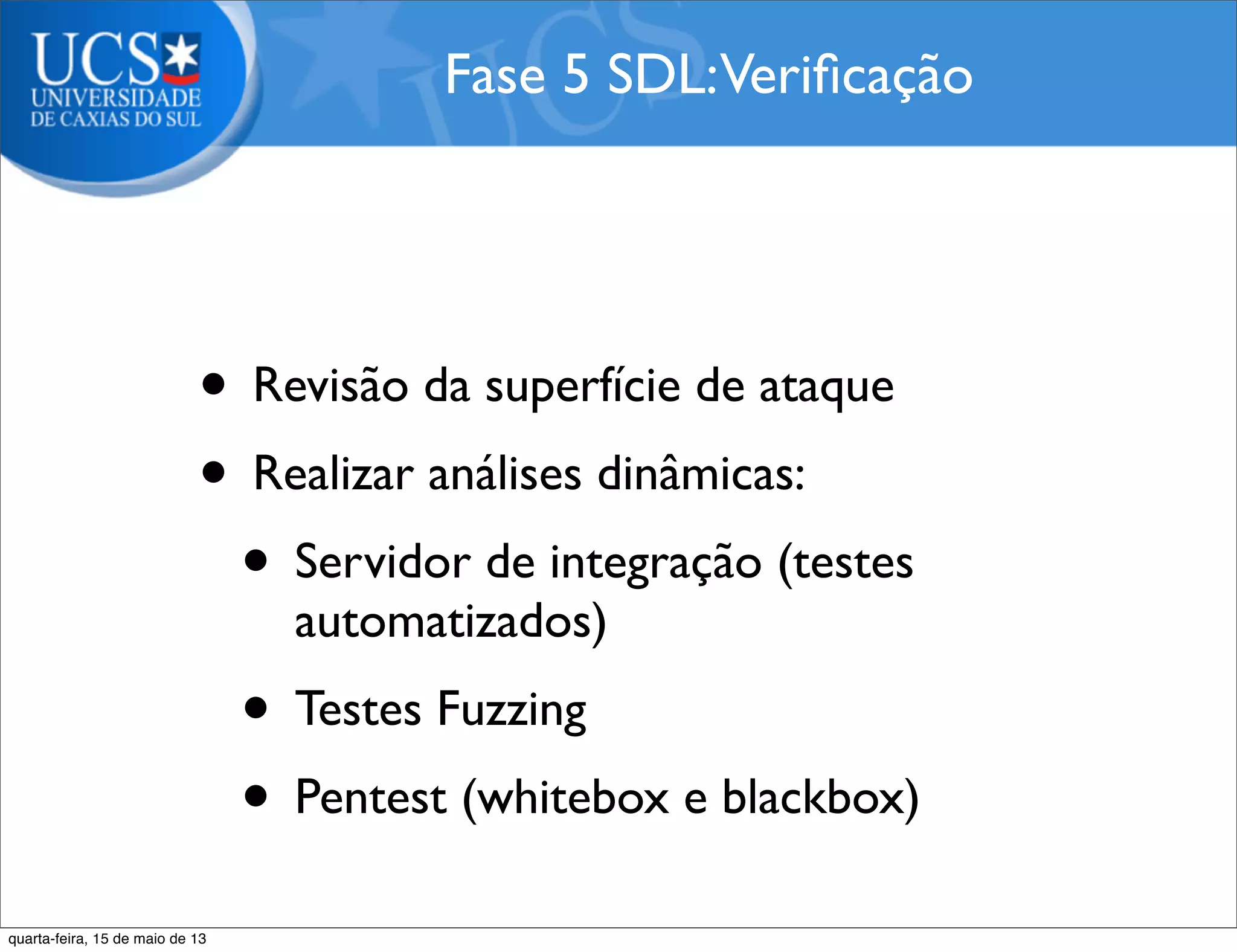 • Revisão da superfície de ataque
• Realizar análises dinâmicas:
• Servidor de integração (testes
automatizados)
• Testes Fuzzing
• Pentest (whitebox e blackbox)
Fase 5 SDL:Veriﬁcação
quarta-feira, 15 de maio de 13
 